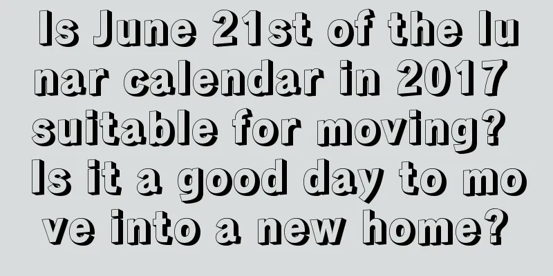 Is June 21st of the lunar calendar in 2017 suitable for moving? Is it a good day to move into a new home?