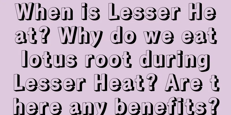 When is Lesser Heat? Why do we eat lotus root during Lesser Heat? Are there any benefits?
