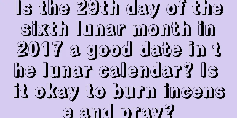 Is the 29th day of the sixth lunar month in 2017 a good date in the lunar calendar? Is it okay to burn incense and pray?