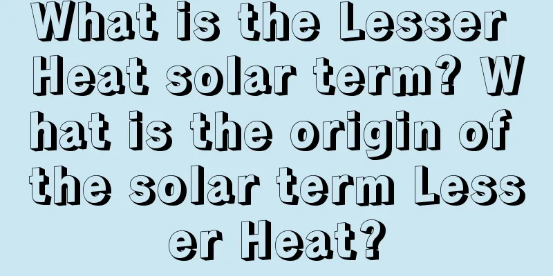 What is the Lesser Heat solar term? What is the origin of the solar term Lesser Heat?