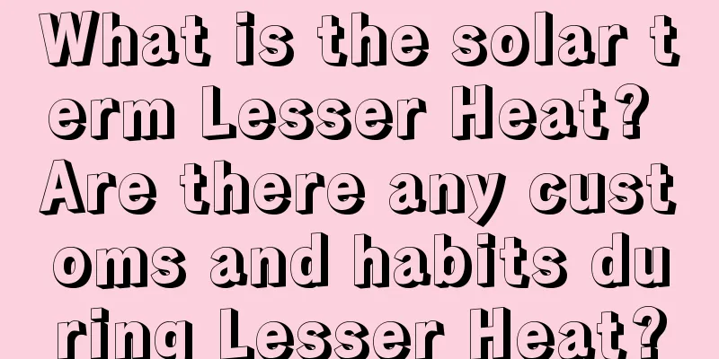 What is the solar term Lesser Heat? Are there any customs and habits during Lesser Heat?