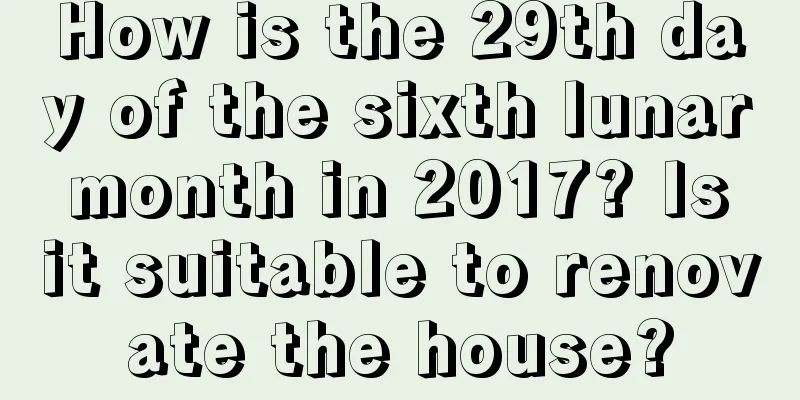How is the 29th day of the sixth lunar month in 2017? Is it suitable to renovate the house?