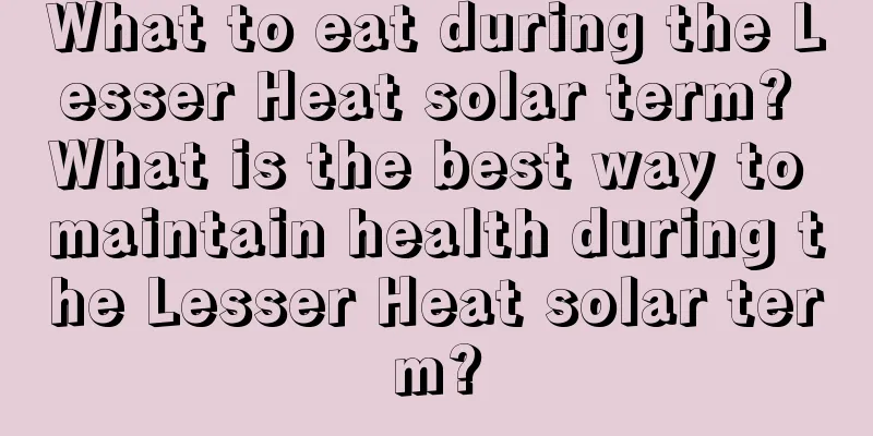 What to eat during the Lesser Heat solar term? What is the best way to maintain health during the Lesser Heat solar term?
