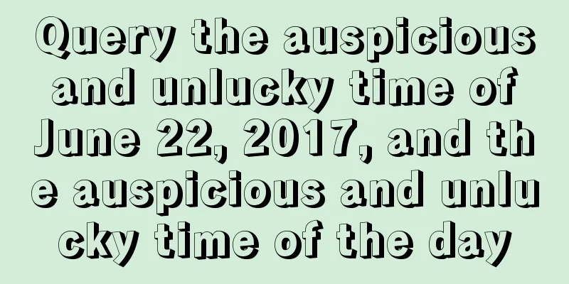Query the auspicious and unlucky time of June 22, 2017, and the auspicious and unlucky time of the day