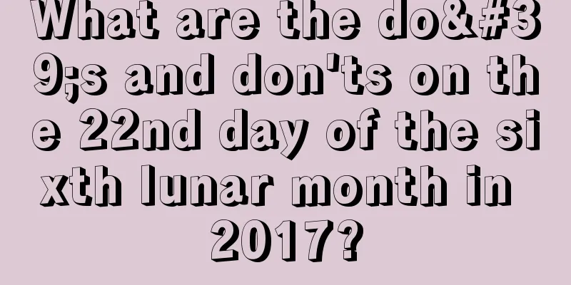 What are the do's and don'ts on the 22nd day of the sixth lunar month in 2017?