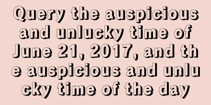 Query the auspicious and unlucky time of June 21, 2017, and the auspicious and unlucky time of the day