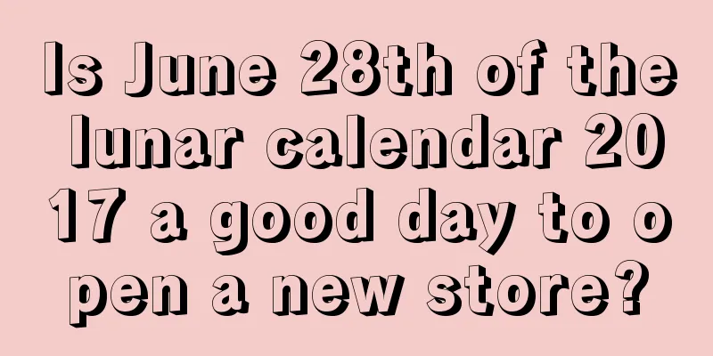 Is June 28th of the lunar calendar 2017 a good day to open a new store?