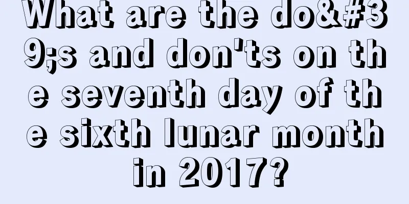 What are the do's and don'ts on the seventh day of the sixth lunar month in 2017?