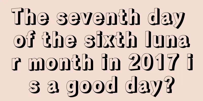 The seventh day of the sixth lunar month in 2017 is a good day?