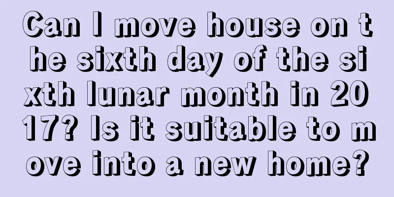 Can I move house on the sixth day of the sixth lunar month in 2017? Is it suitable to move into a new home?
