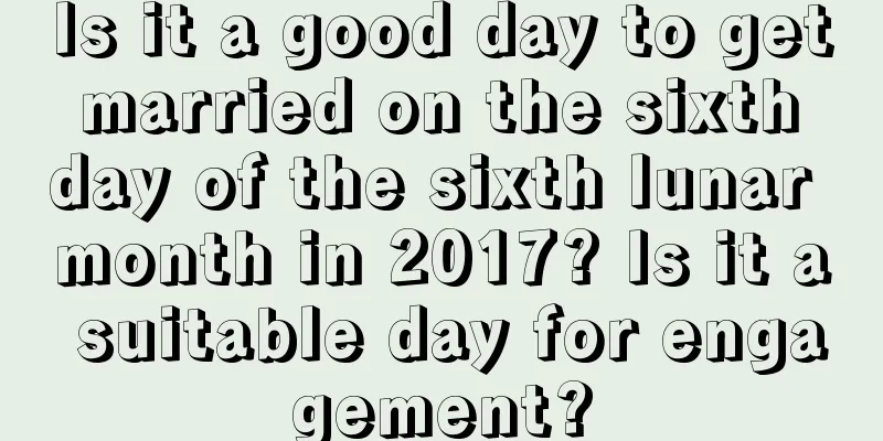 Is it a good day to get married on the sixth day of the sixth lunar month in 2017? Is it a suitable day for engagement?