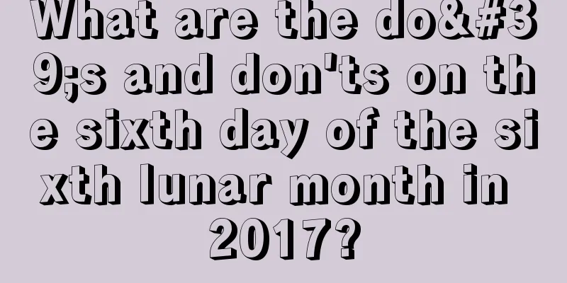 What are the do's and don'ts on the sixth day of the sixth lunar month in 2017?