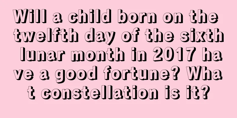 Will a child born on the twelfth day of the sixth lunar month in 2017 have a good fortune? What constellation is it?