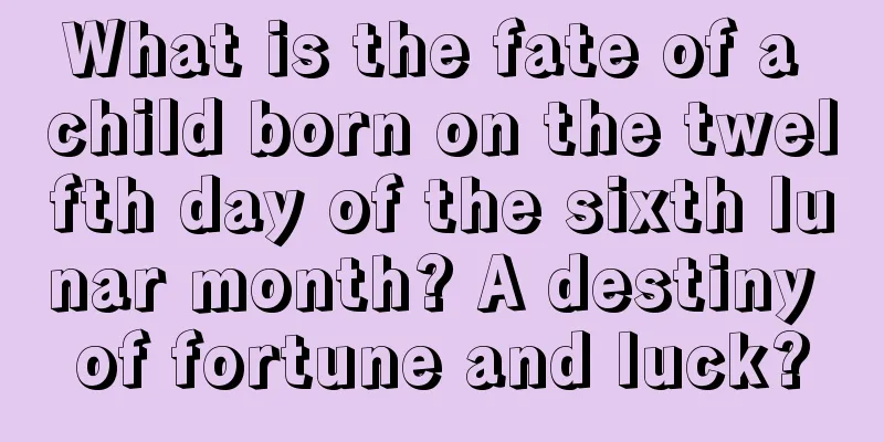 What is the fate of a child born on the twelfth day of the sixth lunar month? A destiny of fortune and luck?