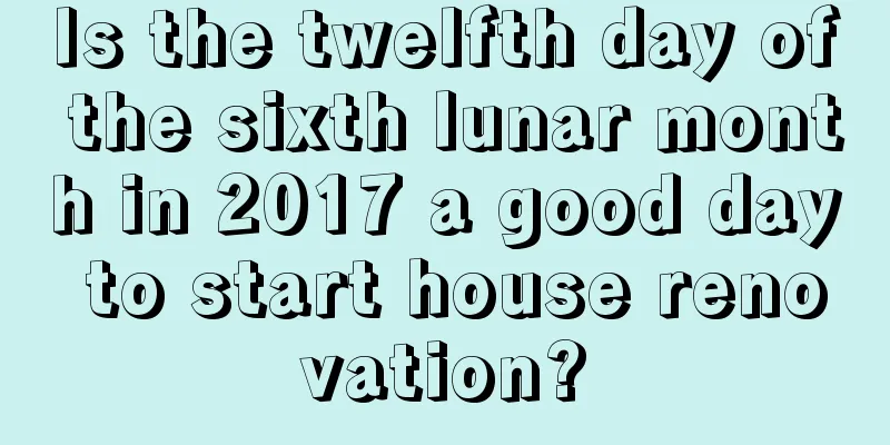 Is the twelfth day of the sixth lunar month in 2017 a good day to start house renovation?