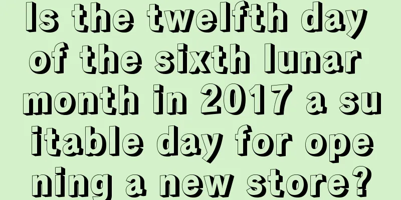 Is the twelfth day of the sixth lunar month in 2017 a suitable day for opening a new store?
