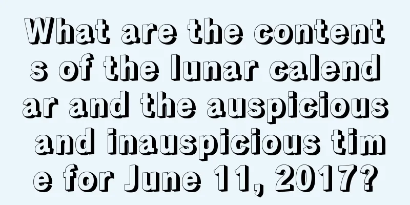 What are the contents of the lunar calendar and the auspicious and inauspicious time for June 11, 2017?