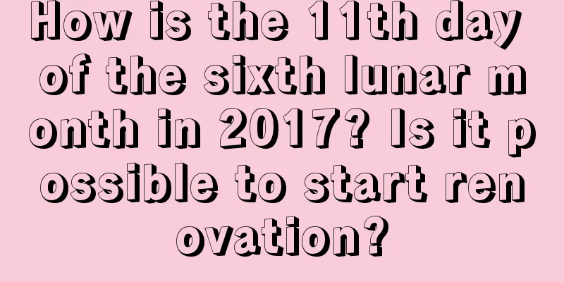 How is the 11th day of the sixth lunar month in 2017? Is it possible to start renovation?
