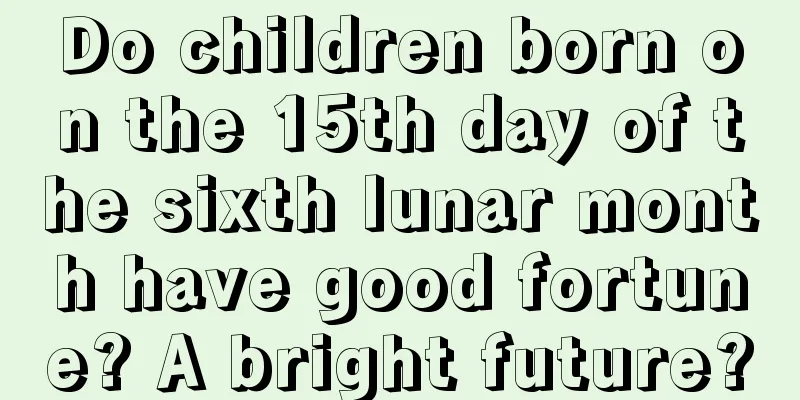 Do children born on the 15th day of the sixth lunar month have good fortune? A bright future?