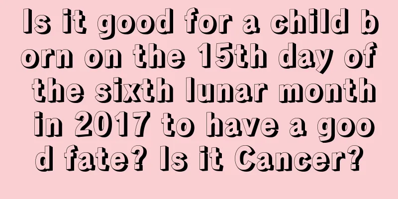 Is it good for a child born on the 15th day of the sixth lunar month in 2017 to have a good fate? Is it Cancer?