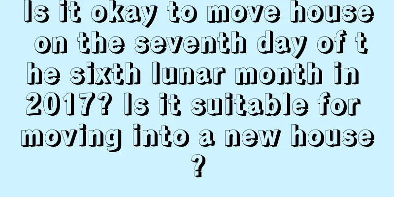 Is it okay to move house on the seventh day of the sixth lunar month in 2017? Is it suitable for moving into a new house?