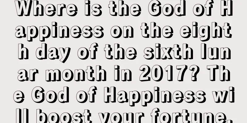 Where is the God of Happiness on the eighth day of the sixth lunar month in 2017? The God of Happiness will boost your fortune.