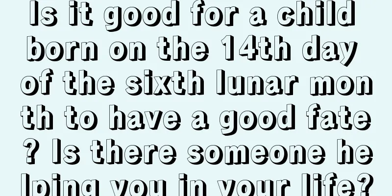 Is it good for a child born on the 14th day of the sixth lunar month to have a good fate? Is there someone helping you in your life?