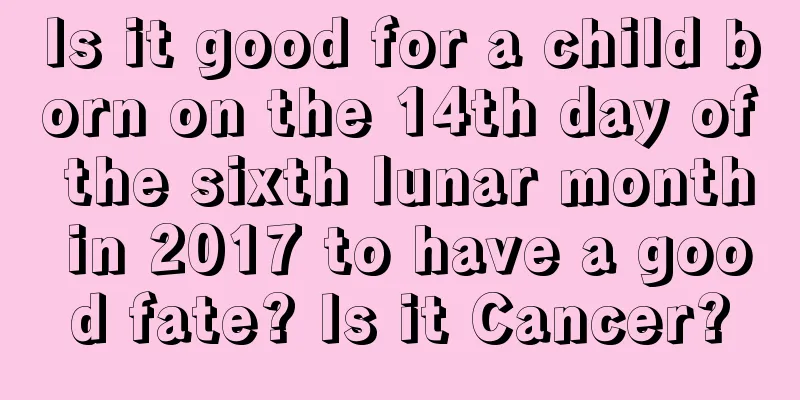 Is it good for a child born on the 14th day of the sixth lunar month in 2017 to have a good fate? Is it Cancer?