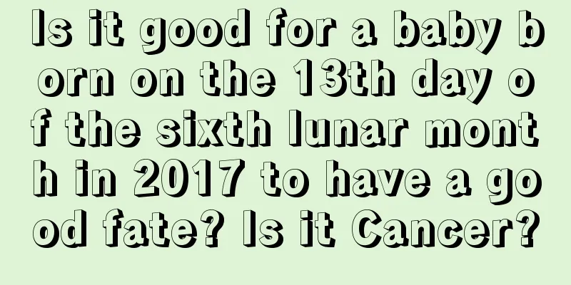 Is it good for a baby born on the 13th day of the sixth lunar month in 2017 to have a good fate? Is it Cancer?