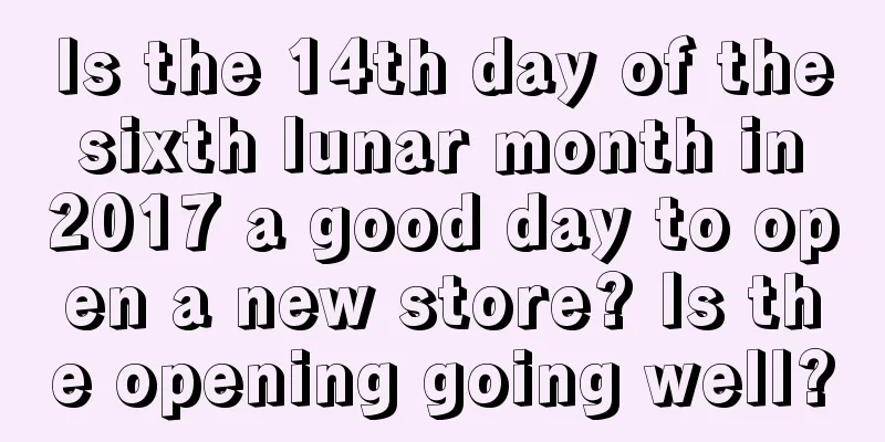 Is the 14th day of the sixth lunar month in 2017 a good day to open a new store? Is the opening going well?