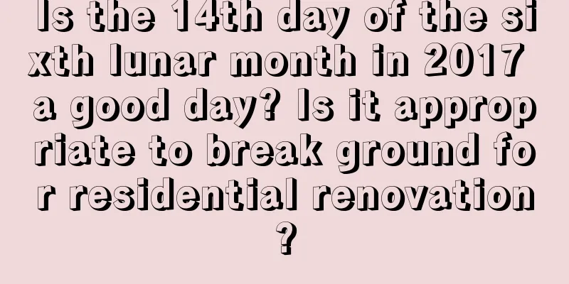 Is the 14th day of the sixth lunar month in 2017 a good day? Is it appropriate to break ground for residential renovation?