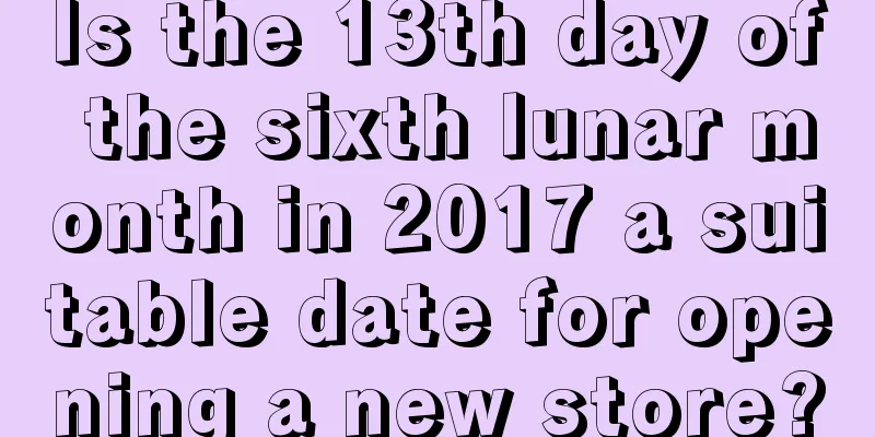 Is the 13th day of the sixth lunar month in 2017 a suitable date for opening a new store?