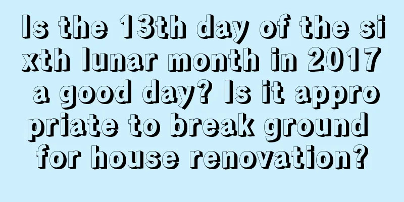 Is the 13th day of the sixth lunar month in 2017 a good day? Is it appropriate to break ground for house renovation?