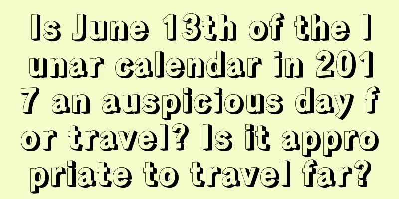 Is June 13th of the lunar calendar in 2017 an auspicious day for travel? Is it appropriate to travel far?