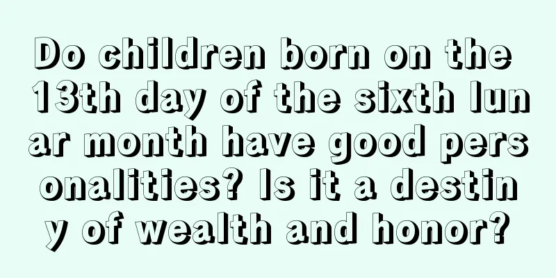Do children born on the 13th day of the sixth lunar month have good personalities? Is it a destiny of wealth and honor?