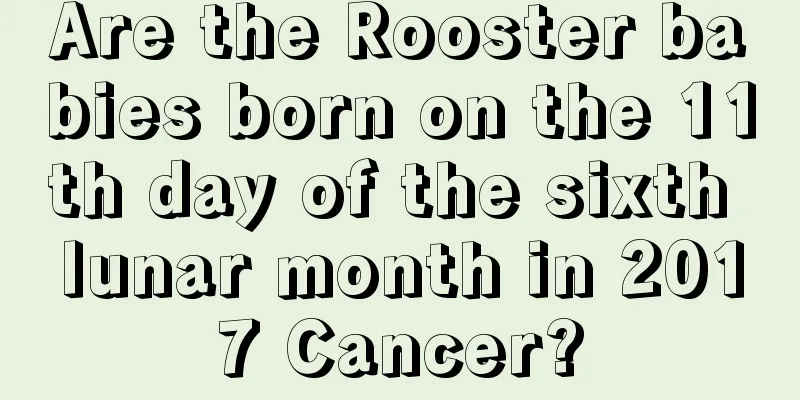 Are the Rooster babies born on the 11th day of the sixth lunar month in 2017 Cancer?