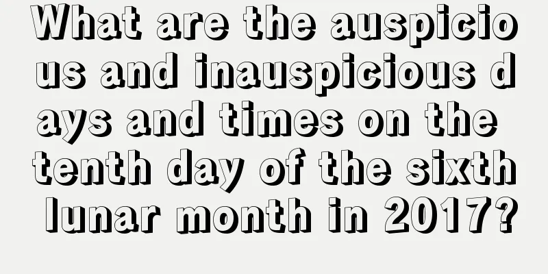 What are the auspicious and inauspicious days and times on the tenth day of the sixth lunar month in 2017?
