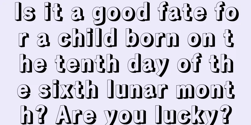 Is it a good fate for a child born on the tenth day of the sixth lunar month? Are you lucky?
