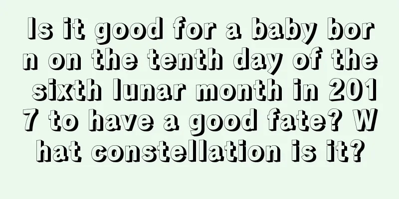 Is it good for a baby born on the tenth day of the sixth lunar month in 2017 to have a good fate? What constellation is it?