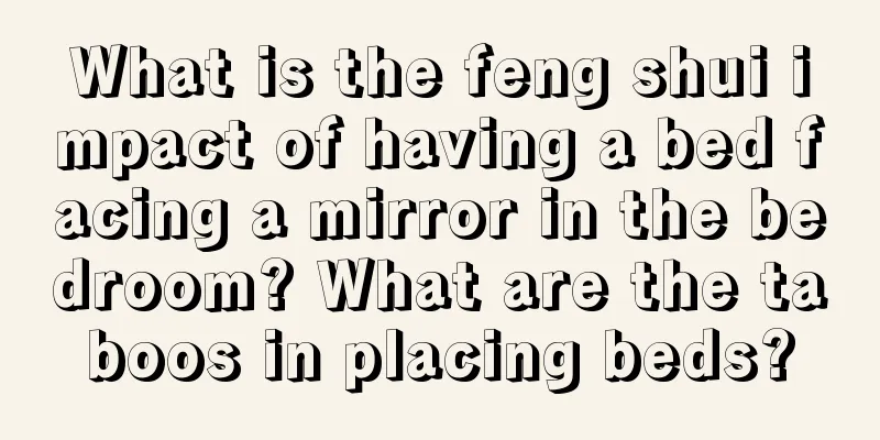 What is the feng shui impact of having a bed facing a mirror in the bedroom? What are the taboos in placing beds?