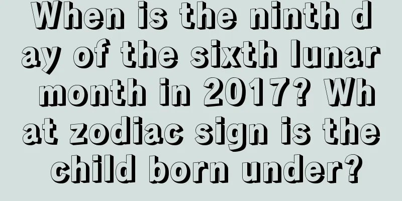 When is the ninth day of the sixth lunar month in 2017? What zodiac sign is the child born under?