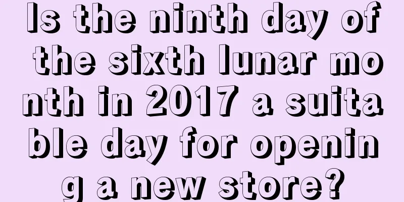 Is the ninth day of the sixth lunar month in 2017 a suitable day for opening a new store?