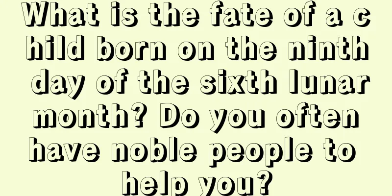 What is the fate of a child born on the ninth day of the sixth lunar month? Do you often have noble people to help you?