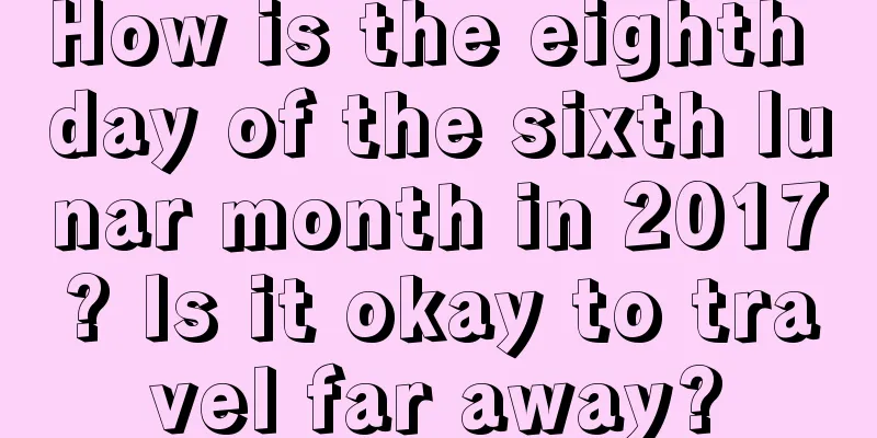 How is the eighth day of the sixth lunar month in 2017? Is it okay to travel far away?