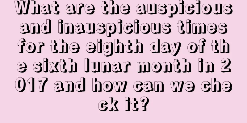 What are the auspicious and inauspicious times for the eighth day of the sixth lunar month in 2017 and how can we check it?