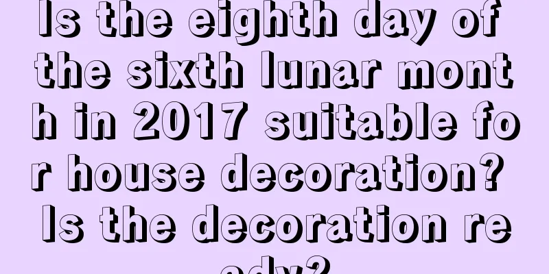 Is the eighth day of the sixth lunar month in 2017 suitable for house decoration? Is the decoration ready?
