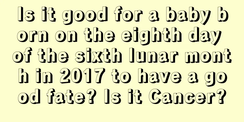 Is it good for a baby born on the eighth day of the sixth lunar month in 2017 to have a good fate? Is it Cancer?