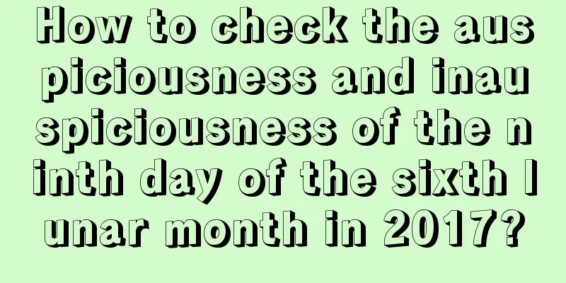 How to check the auspiciousness and inauspiciousness of the ninth day of the sixth lunar month in 2017?