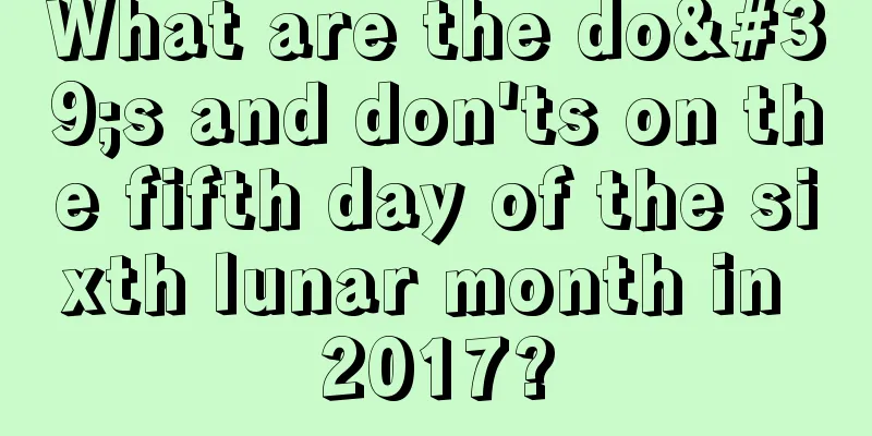 What are the do's and don'ts on the fifth day of the sixth lunar month in 2017?