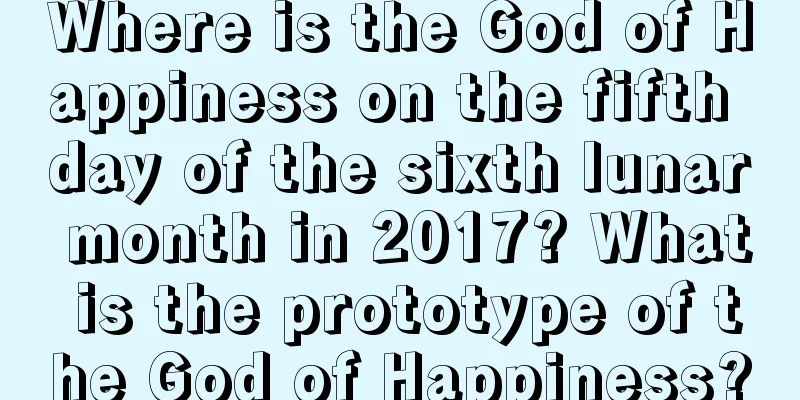 Where is the God of Happiness on the fifth day of the sixth lunar month in 2017? What is the prototype of the God of Happiness?